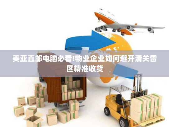 美亚直邮电脑必看!物业企业如何避开清关雷区精准收货 美亚直邮电脑必看!物业企业如何避开清关雷区精准收货