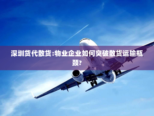 深圳货代散货:物业企业如何突破散货运输瓶颈? 深圳货代散货:物业企业如何突破散货运输瓶颈?