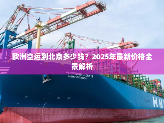 欧洲空运到北京多少钱?2025年最新价格全景解析 欧洲空运到北京多少钱?2025年最新价格全景解析