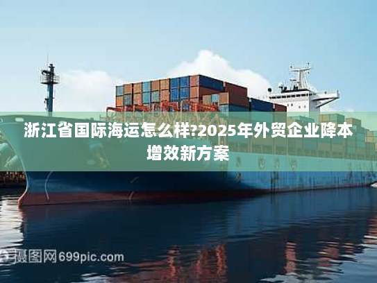 浙江省国际海运怎么样?2025年外贸企业降本增效新方案 浙江省国际海运怎么样?2025年外贸企业降本增效新方案