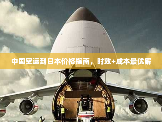 中国空运到日本价格指南,时效+成本最优解 中国空运到日本价格指南,时效+成本最优解