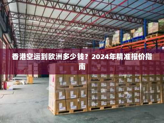 香港空运到欧洲多少钱?2024年精准报价指南 香港空运到欧洲多少钱?2024年精准报价指南