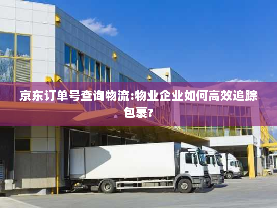 京东订单号查询物流:物业企业如何高效追踪包裹? 京东订单号查询物流:物业企业如何高效追踪包裹?