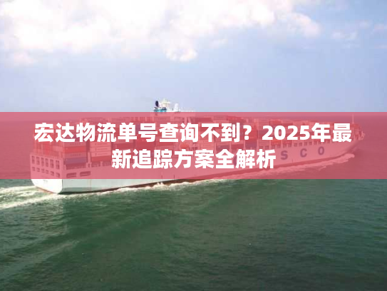 宏达物流单号查询不到？2025年最新追踪方案全解析