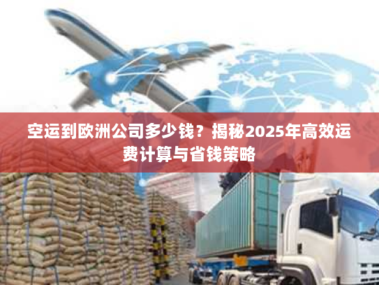 空运到欧洲公司多少钱？揭秘2025年高效运费计算与省钱策略