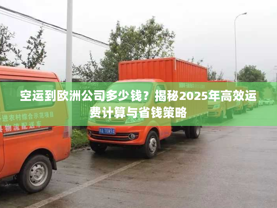 空运到欧洲公司多少钱？揭秘2025年高效运费计算与省钱策略