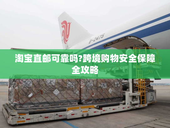 淘宝直邮可靠吗?跨境购物安全保障全攻略 淘宝直邮可靠吗?跨境购物安全保障全攻略