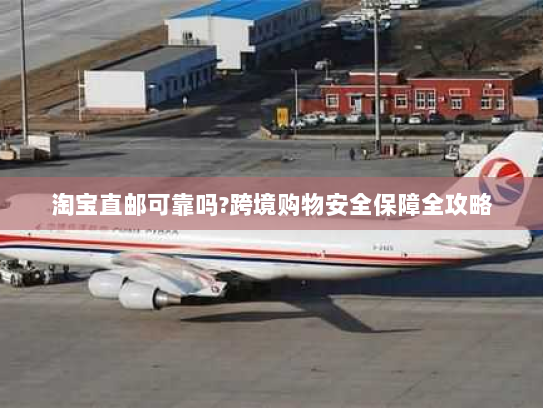 淘宝直邮可靠吗?跨境购物安全保障全攻略