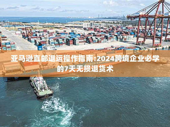 亚马逊直邮退运操作指南:2024跨境企业必学的7天无损退货术 亚马逊直邮退运操作指南:2024跨境企业必学的7天无损退货术