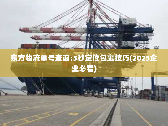 东方物流单号查询:3秒定位包裹技巧(2025企业必看) 东方物流单号查询:3秒定位包裹技巧(2025企业必看)
