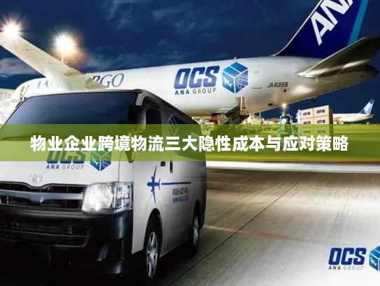 物业企业跨境物流三大隐性成本与应对策略