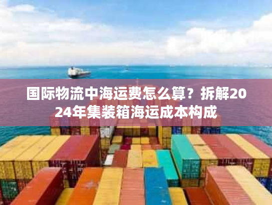 国际物流中海运费怎么算？拆解2024年集装箱海运成本构成
