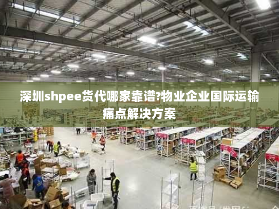 深圳shpee货代哪家靠谱?物业企业国际运输痛点解决方案