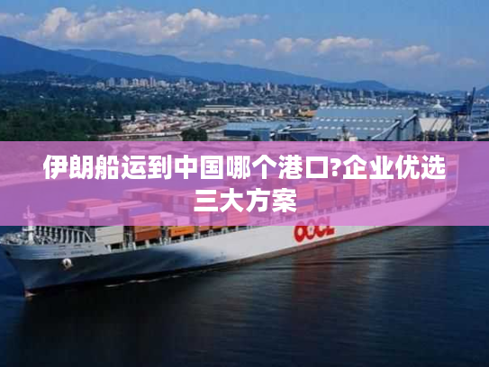 伊朗船运到中国哪个港口?企业优选三大方案