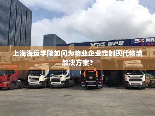 上海海运学院如何为物业企业定制现代物流解决方案？