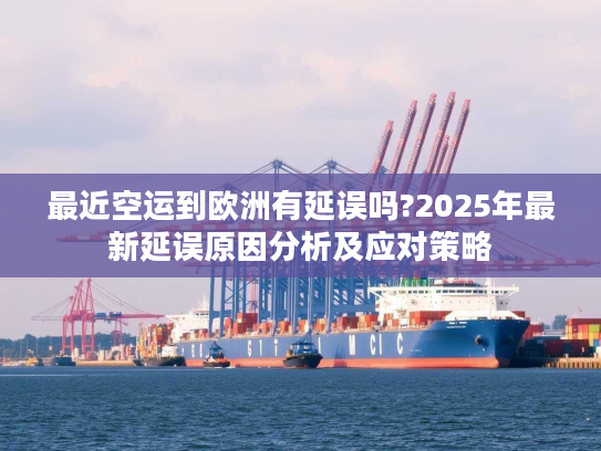 最近空运到欧洲有延误吗?2025年最新延误原因分析及应对策略