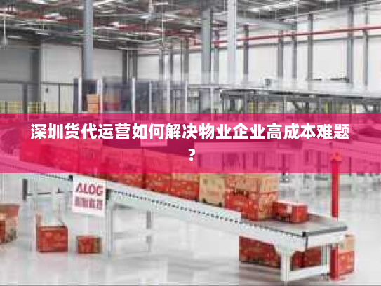 深圳货代运营如何解决物业企业高成本难题? 深圳货代运营如何解决物业企业高成本难题?