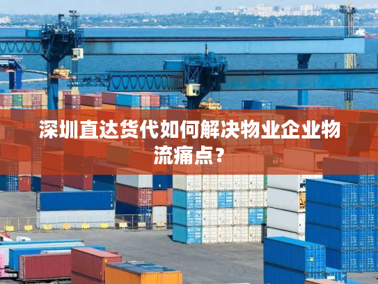 深圳直达货代如何解决物业企业物流痛点? 深圳直达货代如何解决物业企业物流痛点?