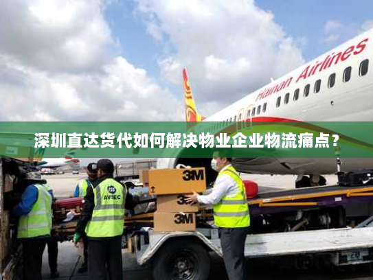 深圳直达货代如何解决物业企业物流痛点？