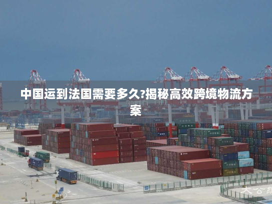 中国运到法国需要多久?揭秘高效跨境物流方案