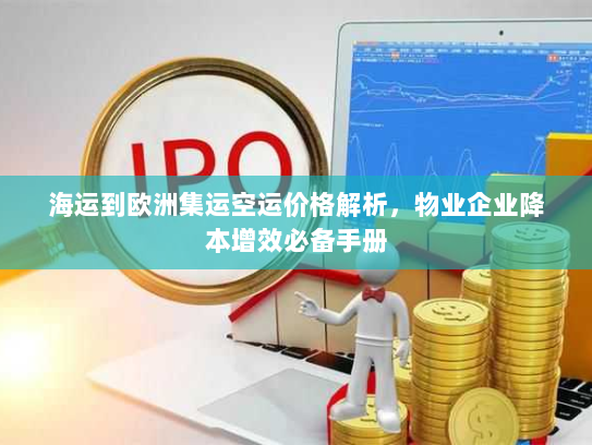 海运到欧洲集运空运价格解析,物业企业降本增效必备手册 海运到欧洲集运空运价格解析,物业企业降本增效必备手册