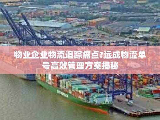 物业企业物流追踪痛点?远成物流单号高效管理方案揭秘