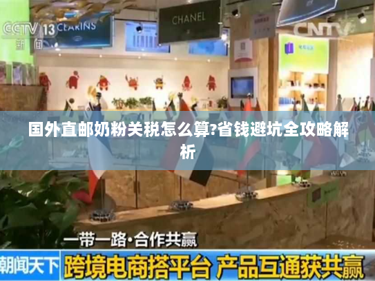 国外直邮奶粉关税怎么算?省钱避坑全攻略解析 国外直邮奶粉关税怎么算?省钱避坑全攻略解析