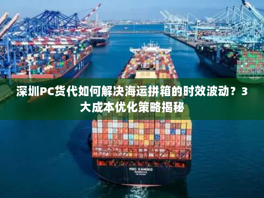 深圳PC货代如何解决海运拼箱的时效波动?3大成本优化策略揭秘 深圳PC货代如何解决海运拼箱的时效波动?3大成本优化策略揭秘