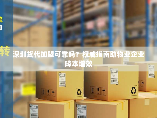 深圳货代加盟可靠吗?权威指南助物业企业降本增效 深圳货代加盟可靠吗?权威指南助物业企业降本增效