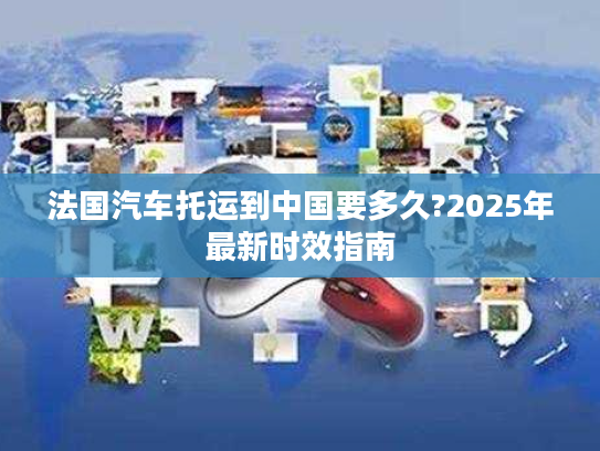 法国汽车托运到中国要多久?2025年最新时效指南