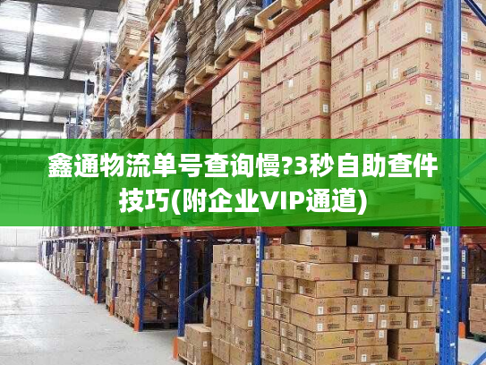 鑫通物流单号查询慢?3秒自助查件技巧(附企业VIP通道)