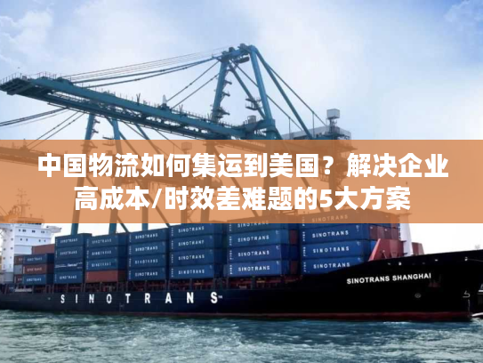 中国物流如何集运到美国?解决企业高成本/时效差难题的5大方案 中国物流如何集运到美国?解决企业高成本/时效差难题的5大方案
