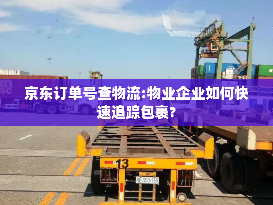 京东订单号查物流:物业企业如何快速追踪包裹?