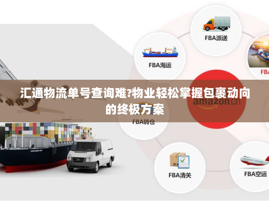 汇通物流单号查询难?物业轻松掌握包裹动向的终极方案