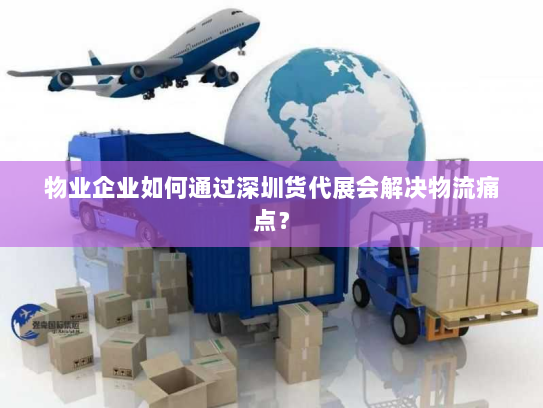 物业企业如何通过深圳货代展会解决物流痛点? 物业企业如何通过深圳货代展会解决物流痛点?
