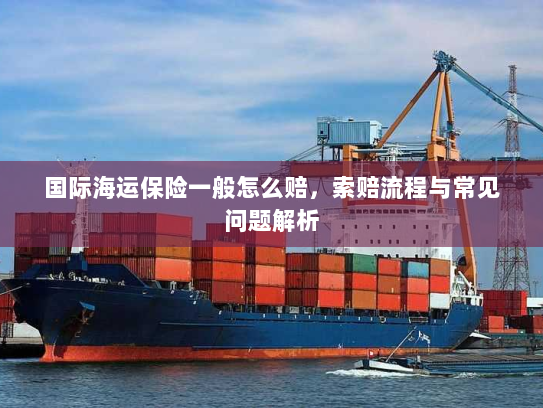 国际海运保险一般怎么赔,索赔流程与常见问题解析 国际海运保险一般怎么赔,索赔流程与常见问题解析
