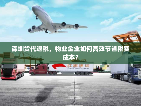 深圳货代退税,物业企业如何高效节省税费成本? 深圳货代退税,物业企业如何高效节省税费成本?