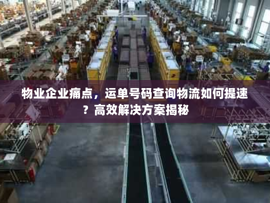 物业企业痛点，运单号码查询物流如何提速？高效解决方案揭秘