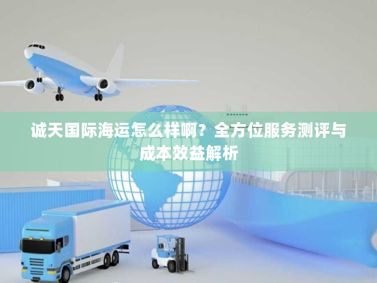 诚天国际海运怎么样啊?全方位服务测评与成本效益解析 诚天国际海运怎么样啊?全方位服务测评与成本效益解析