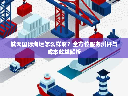 诚天国际海运怎么样啊?全方位服务测评与成本效益解析 诚天国际海运怎么样啊?全方位服务测评与成本效益解析