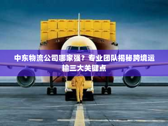 中东物流公司哪家强?专业团队揭秘跨境运输三大关键点 中东物流公司哪家强?专业团队揭秘跨境运输三大关键点