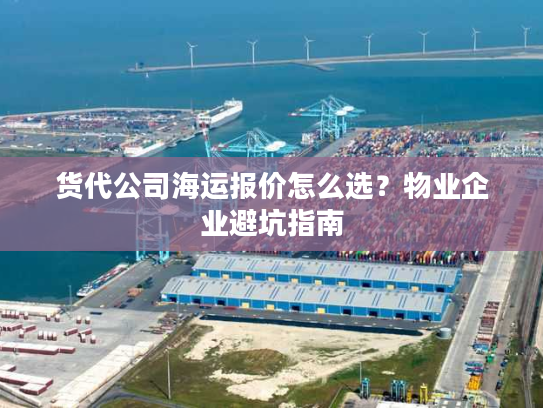 货代公司海运报价怎么选？物业企业避坑指南