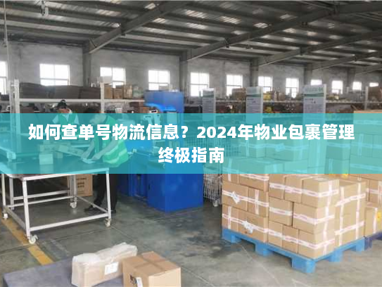 如何查单号物流信息?2024年物业包裹管理终极指南 如何查单号物流信息?2024年物业包裹管理终极指南