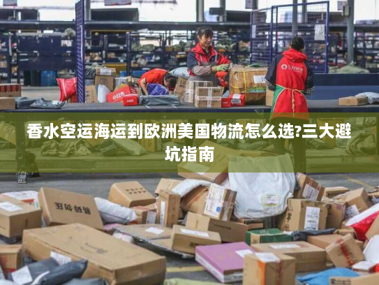 香水空运海运到欧洲美国物流怎么选?三大避坑指南 香水空运海运到欧洲美国物流怎么选?三大避坑指南