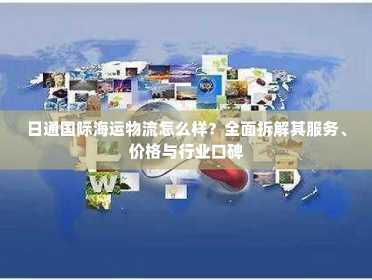 日通国际海运物流怎么样?全面拆解其服务、价格与行业口碑 日通国际海运物流怎么样?全面拆解其服务、价格与行业口碑