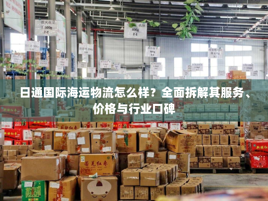 日通国际海运物流怎么样?全面拆解其服务、价格与行业口碑 日通国际海运物流怎么样?全面拆解其服务、价格与行业口碑
