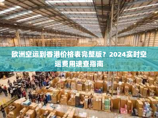 欧洲空运到香港价格表完整版?2024实时空运费用速查指南 欧洲空运到香港价格表完整版?2024实时空运费用速查指南