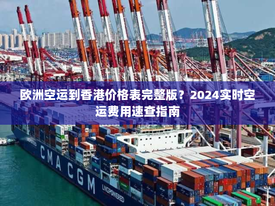 欧洲空运到香港价格表完整版?2024实时空运费用速查指南 欧洲空运到香港价格表完整版?2024实时空运费用速查指南