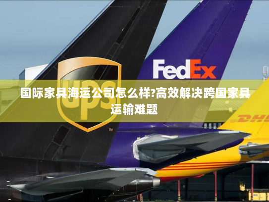 国际家具海运公司怎么样?高效解决跨国家具运输难题