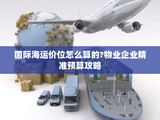 国际海运价位怎么算的?物业企业精准预算攻略 国际海运价位怎么算的?物业企业精准预算攻略